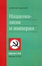 Алексей Миллер - Национализм и империя