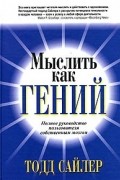 Тодд Сайлер - Мыслить как гений. Полное руководство пользователя собственным мозгом