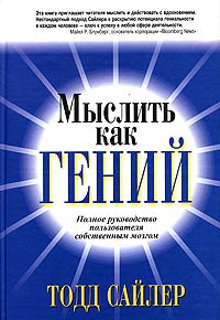 Тодд Сайлер - Мыслить как гений. Полное руководство пользователя собственным мозгом