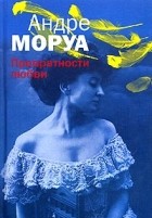 Андре Моруа - Превратности любви