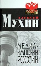 Алексей Мухин - Медиа-империи России