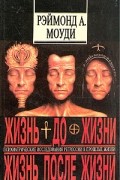 Рэймонд А. Моуди - Жизнь до жизни. Жизнь после жизни
