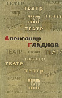 Александр Гладков - Театр. Воспоминания и размышления
