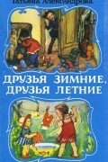 Татьяна Александрова - Друзья зимние, друзья летние (сборник)