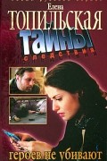 Елена Топильская - Героев не убивают