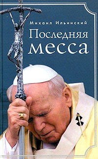 Михаил Ильинский - Последняя месса. Иоанн Павел II: Жизнь в Ватикане