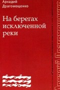 Аркадий Драгомощенко - На берегах исключенной реки