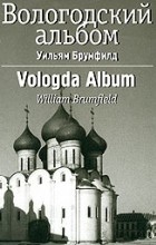 Уильям Брумфилд - Вологодский альбом. Архитектурные памятники Вологодской области. Свидетельство в фотографиях