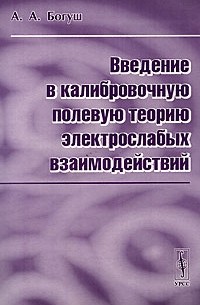 Андрей Богуш - Введение в калибровочную полевую теорию электрослабых взаимодействий