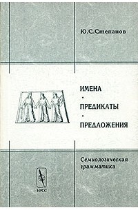 Юрий Степанов - Имена. Предикаты. Предложения. Семиологическая грамматика