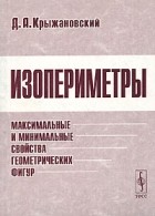 Д. А. Крыжановский - Изопериметры. Максимальные и минимальные свойства геометрических фигур