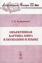 Геннадий Колшанский - Объективная картина мира в познании и языке