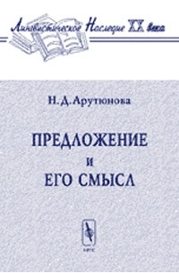 Н. Д. Арутюнова - Предложение и его смысл (логико-семантические проблемы)