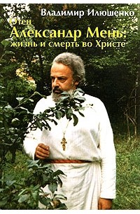 Владимир Илюшенко - Отец Александр Мень: жизнь и смерть во Христе