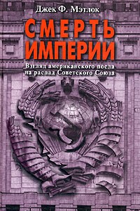Джек Ф. Мэтлок - Смерть Империи. Взгляд американского посла на распад Советского Союза