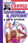 Александр Свияш - Здоровье в голове, а не в аптеке