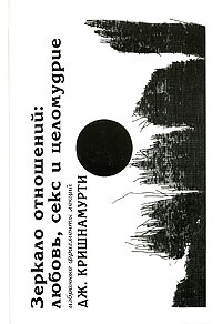 Дж. Кришнамурти - Зеркало отношений: любовь, секс и целомудрие. Избранные фрагменты лекций
