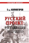 Егор Холмогоров - Русский проект: Реставрация будущего