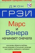 Джон Грэй - Марс и Венера начинают сначала. Как вновь обрести любовь после разрыва отношений, развода или утраты