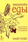 Стив Ганье - Энергетика еды. Наши самые интимные отношения