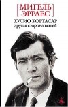 Мигель Эрраес - Хулио Кортасар. Другая сторона вещей