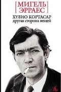 Мигель Эрраес - Хулио Кортасар. Другая сторона вещей