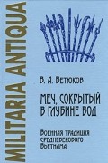 Владимир Ветюков - Меч, сокрытый в глубине вод. Военная традиция средневекового Вьетнама