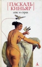Паскаль Киньяр - Секс и страх (сборник)