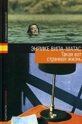 Энрике Вила-Матас - Такая вот странная жизнь