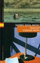 Энрике Вила-Матас - Такая вот странная жизнь