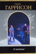Гарри Гаррисон - К звездам! Звезды - последний шанс (трилогия). Чума из Космоса. Подвиньтесь! Подвиньтесь! (сборник)