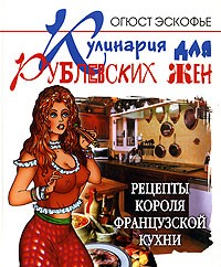 Огюст Эскофье - Кулинария для рублевских жен. Рецепты короля французской кухни