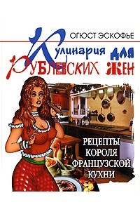 Огюст Эскофье - Кулинария для рублевских жен. Рецепты короля французской кухни
