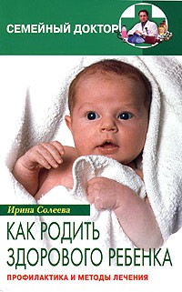 Ирина Солеева - Как родить здорового ребенка. Профилактика и методы лечения