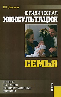 Е. П. Данилов - Юридическая консультация. Семья. Ответы на самые распространенные вопросы. Изд-е 2-е