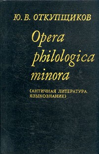 Ю. В. Откупщиков - Opera philologica minora (Античная литература. Языкознание)