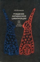 Наталья Кочакова - Рождение африканской цивилизации (Ифе, Ойо, Бенин, Дагомея)