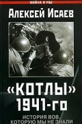 Алексей Исаев - Котлы 1941-го. История ВОВ, которую мы не знали