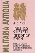 Александр Мусин - Milites Christi Древней Руси. Воинская культура русского Средневековья в контексте религиозного менталитета