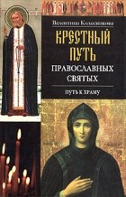 Валентина Колесникова - Крестный путь православных святых. Путь к храму