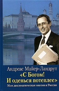 Андреас Майнер-Ландрут - С Богом! И оденься потеплее. Моя дипломатическая миссия в России
