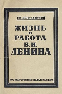 Емельян Ярославский - Жизнь и работа В. И. Ленина