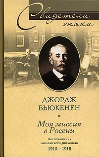 Джордж Бьюкенен - Моя миссия в России. Воспоминания английского дипломата. 1910-1918