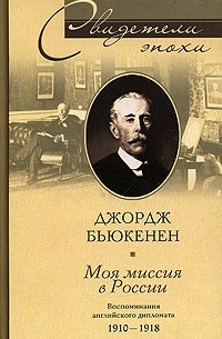 Джордж Бьюкенен - Моя миссия в России. Воспоминания английского дипломата. 1910-1918