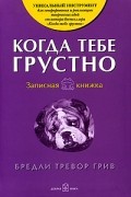 Бредли Тревор Грив - Когда тебе грустно. Записная книжка