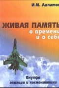 Алпатов И. - Живая память о времени и о себе. Внутри авиации и космонавтики