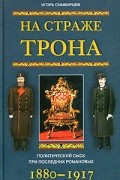 На страже трона. Политический сыск при последних Романовых. 1880-1917
