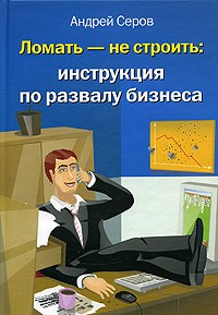 Андрей Серов - Ломать - не строить: инструкция по развалу бизнеса