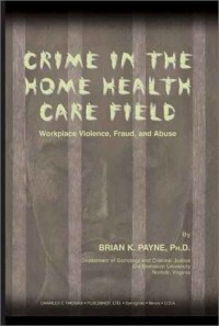 Brian K. Payne - Crime in the Home Health Care Field: Workplace Violence, Fraud, and Abuse