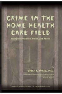 Brian K. Payne - Crime in the Home Health Care Field: Workplace Violence, Fraud, and Abuse